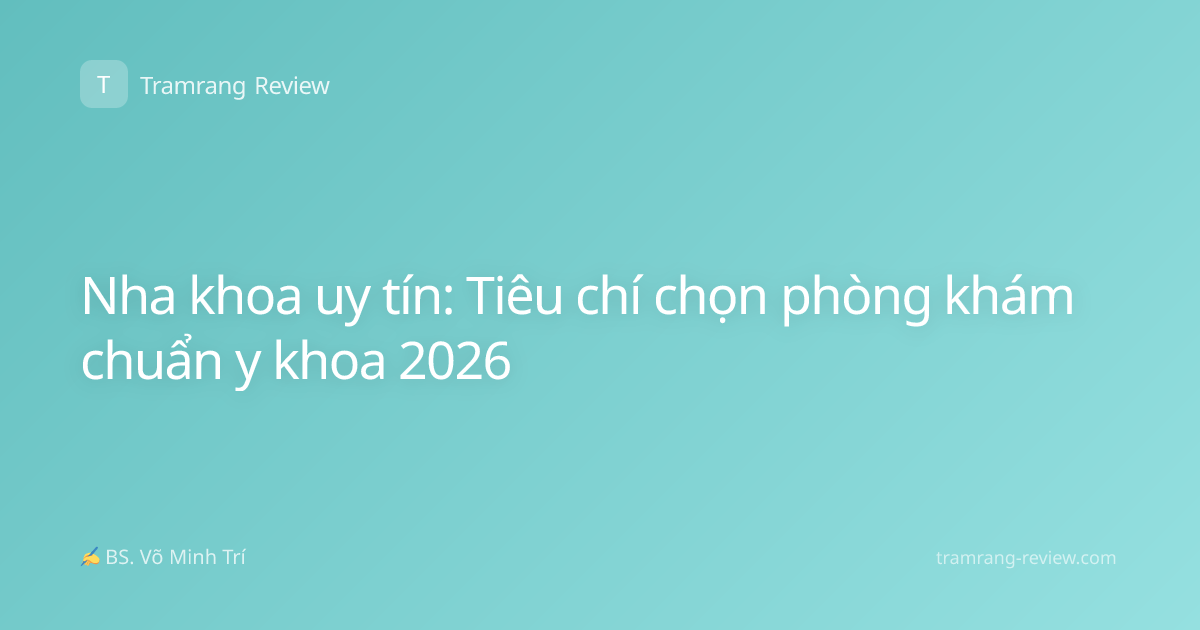 Nha khoa uy tín: Tiêu chí chọn phòng khám chuẩn y khoa 2026