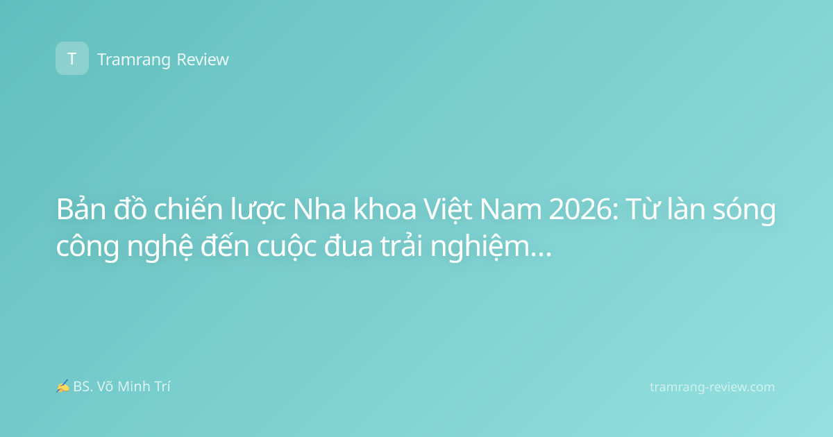 Bản đồ chiến lược Nha khoa Việt Nam 2026: Từ làn sóng công nghệ đến cuộc đua trải nghiệm khách hàng